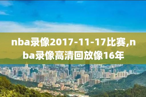 nba录像2017-11-17比赛,nba录像高清回放像16年