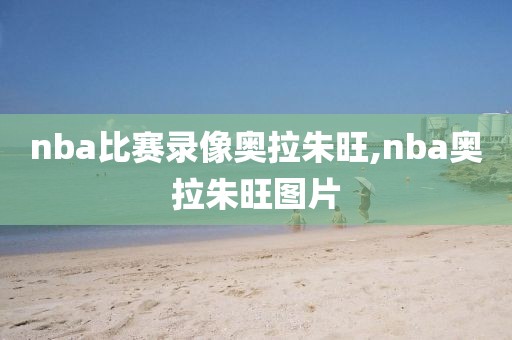 nba比赛录像奥拉朱旺,nba奥拉朱旺图片