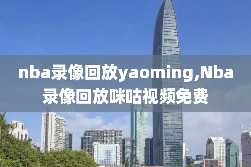 nba录像回放yaoming,Nba录像回放咪咕视频免费