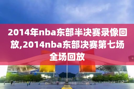 2014年nba东部半决赛录像回放,2014nba东部决赛第七场全场回放