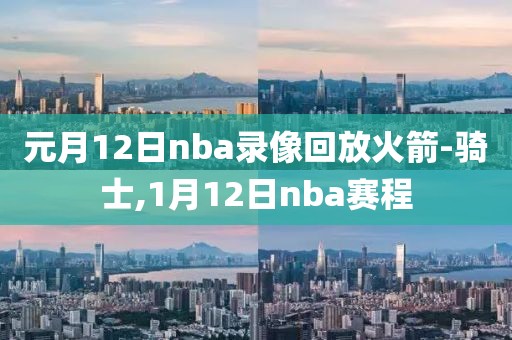 元月12日nba录像回放火箭-骑士,1月12日nba赛程
