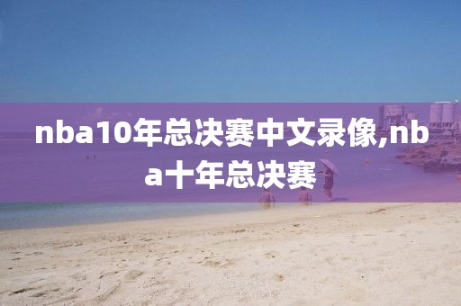 nba10年总决赛中文录像,nba十年总决赛