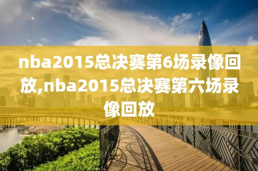 nba2015总决赛第6场录像回放,nba2015总决赛第六场录像回放