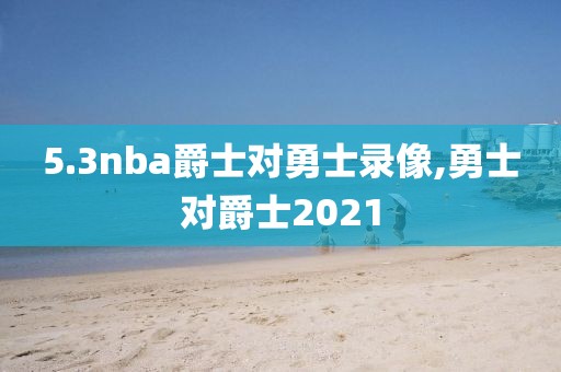 5.3nba爵士对勇士录像,勇士对爵士2021