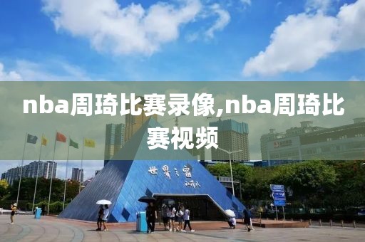 nba周琦比赛录像,nba周琦比赛视频