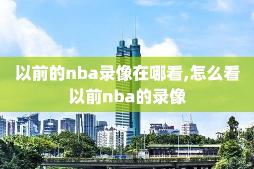 以前的nba录像在哪看,怎么看以前nba的录像