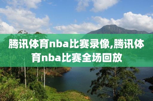 腾讯体育nba比赛录像,腾讯体育nba比赛全场回放