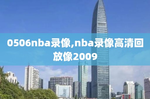 0506nba录像,nba录像高清回放像2009