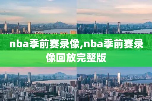 nba季前赛录像,nba季前赛录像回放完整版