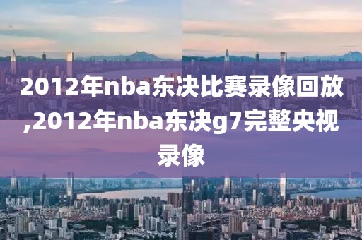 2012年nba东决比赛录像回放,2012年nba东决g7完整央视录像
