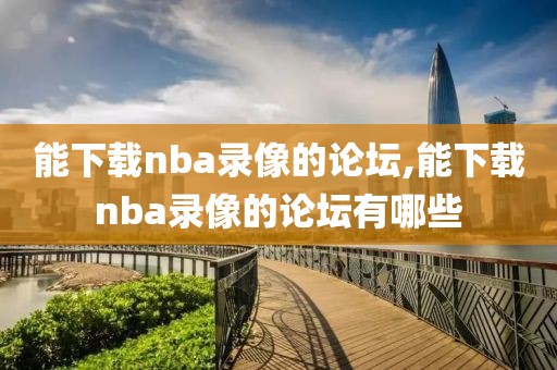 能下载nba录像的论坛,能下载nba录像的论坛有哪些