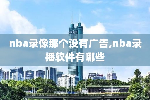 nba录像那个没有广告,nba录播软件有哪些