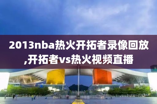 2013nba热火开拓者录像回放,开拓者vs热火视频直播