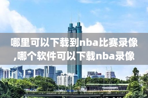 哪里可以下载到nba比赛录像,哪个软件可以下载nba录像