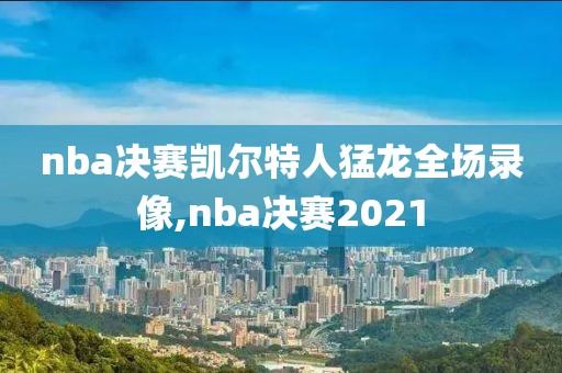 nba决赛凯尔特人猛龙全场录像,nba决赛2021