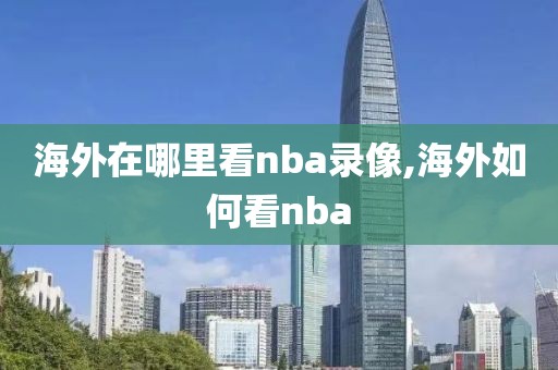 海外在哪里看nba录像,海外如何看nba