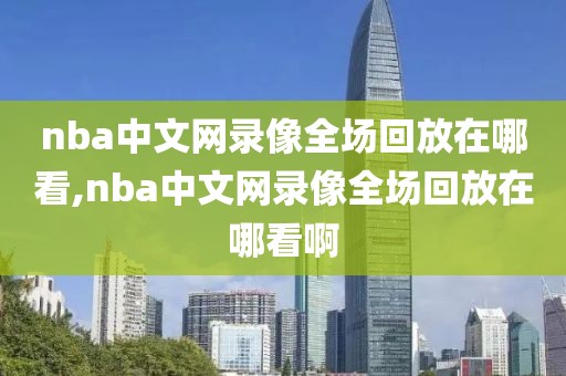 nba中文网录像全场回放在哪看,nba中文网录像全场回放在哪看啊