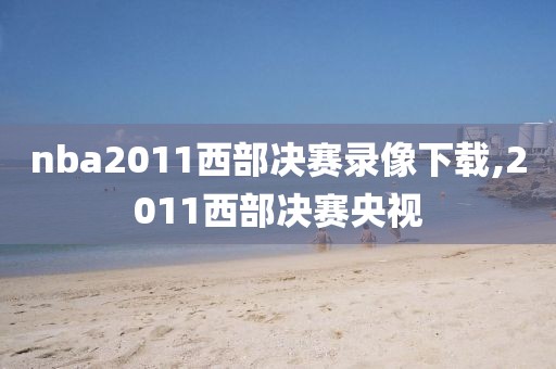nba2011西部决赛录像下载,2011西部决赛央视