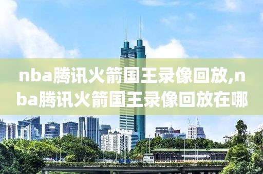 nba腾讯火箭国王录像回放,nba腾讯火箭国王录像回放在哪