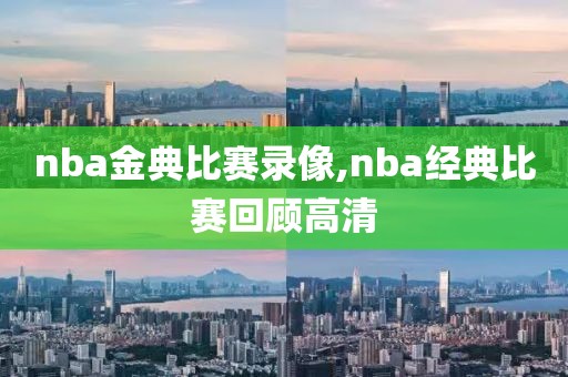nba金典比赛录像,nba经典比赛回顾高清