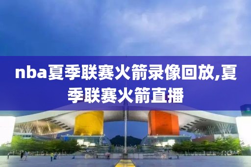 nba夏季联赛火箭录像回放,夏季联赛火箭直播