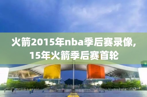 火箭2015年nba季后赛录像,15年火箭季后赛首轮