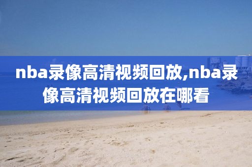 nba录像高清视频回放,nba录像高清视频回放在哪看