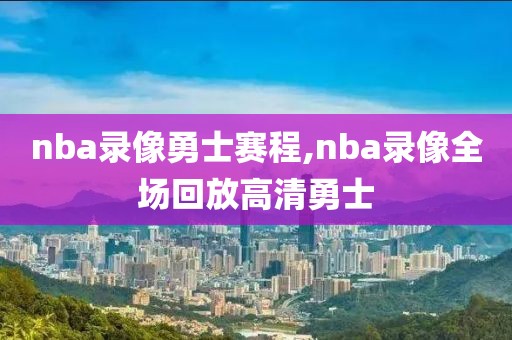 nba录像勇士赛程,nba录像全场回放高清勇士