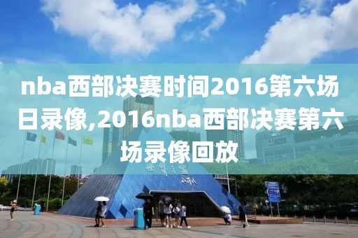 nba西部决赛时间2016第六场日录像,2016nba西部决赛第六场录像回放