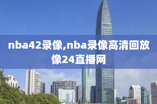 nba42录像,nba录像高清回放像24直播网
