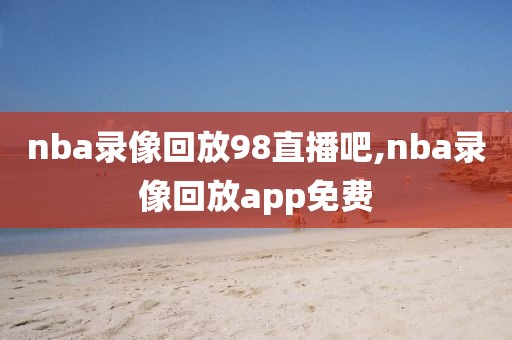 nba录像回放98直播吧,nba录像回放app免费