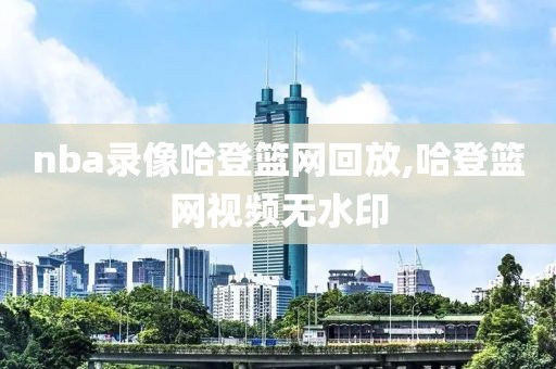 nba录像哈登篮网回放,哈登篮网视频无水印
