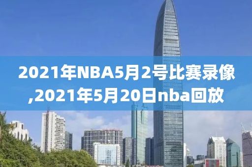 2021年NBA5月2号比赛录像,2021年5月20日nba回放
