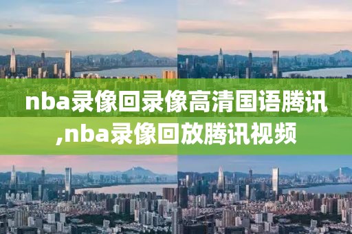 nba录像回录像高清国语腾讯,nba录像回放腾讯视频