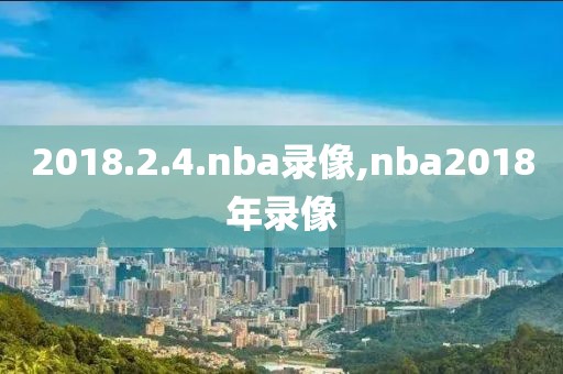 2018.2.4.nba录像,nba2018年录像