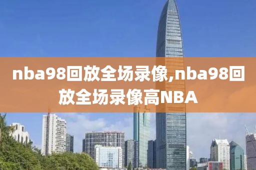 nba98回放全场录像,nba98回放全场录像高NBA