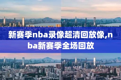 新赛季nba录像超清回放像,nba新赛季全场回放