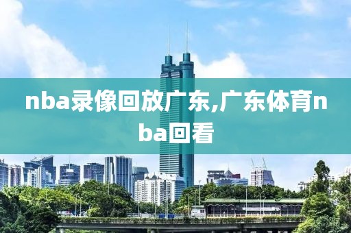 nba录像回放广东,广东体育nba回看
