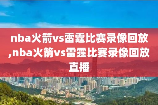 nba火箭vs雷霆比赛录像回放,nba火箭vs雷霆比赛录像回放直播