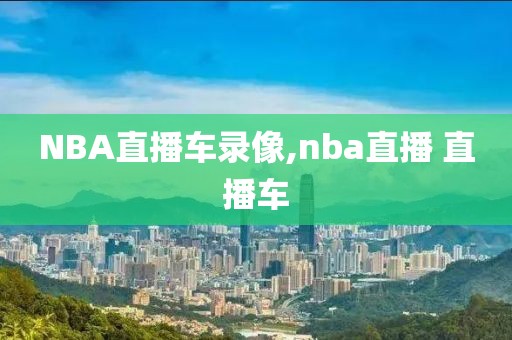 NBA直播车录像,nba直播 直播车