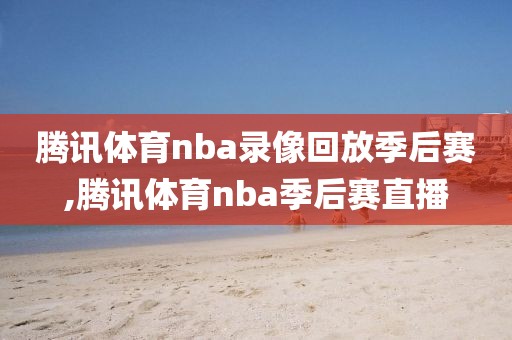腾讯体育nba录像回放季后赛,腾讯体育nba季后赛直播