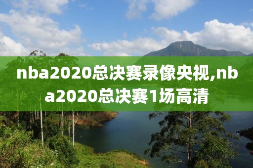 nba2020总决赛录像央视,nba2020总决赛1场高清