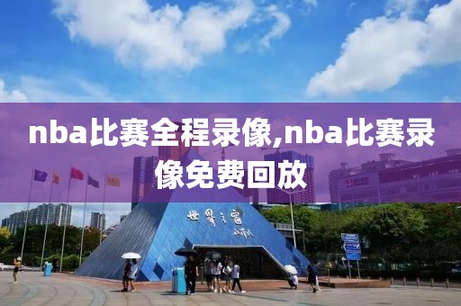 nba比赛全程录像,nba比赛录像免费回放