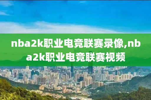 nba2k职业电竞联赛录像,nba2k职业电竞联赛视频