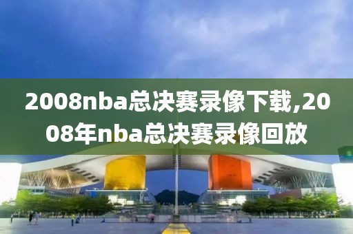 2008nba总决赛录像下载,2008年nba总决赛录像回放