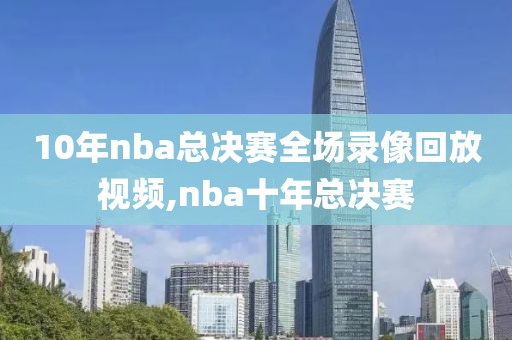10年nba总决赛全场录像回放视频,nba十年总决赛