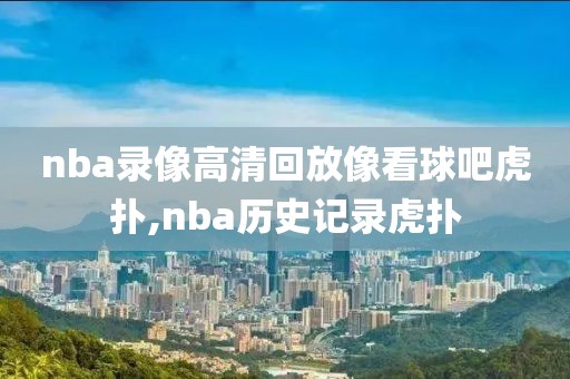 nba录像高清回放像看球吧虎扑,nba历史记录虎扑