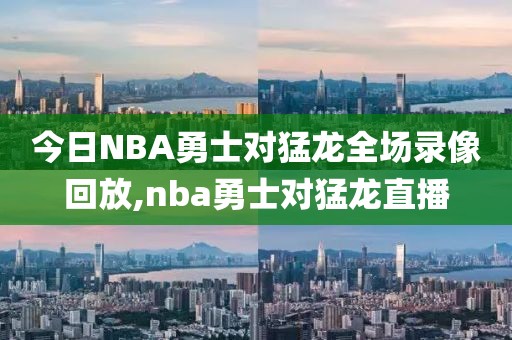 今日NBA勇士对猛龙全场录像回放,nba勇士对猛龙直播