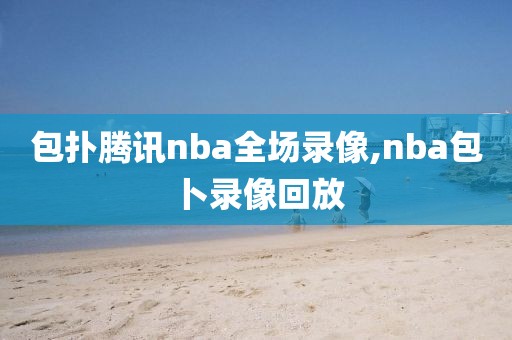 包扑腾讯nba全场录像,nba包卜录像回放