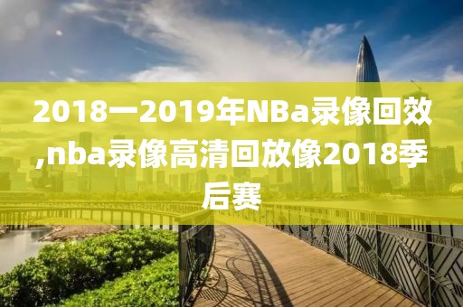 2018一2019年NBa录像回效,nba录像高清回放像2018季后赛